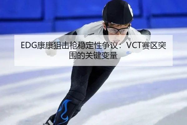 EDG康康狙击枪稳定性争议：VCT赛区突围的关键变量