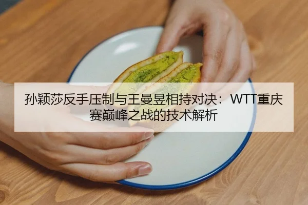 孙颖莎反手压制与王曼昱相持对决:WTT重庆赛巅峰之战的技术解析