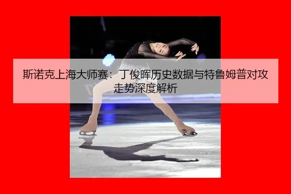 斯诺克上海大师赛：丁俊晖历史数据与特鲁姆普对攻走势深度解析