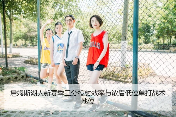 詹姆斯湖人新赛季三分投射效率与浓眉低位单打战术地位
