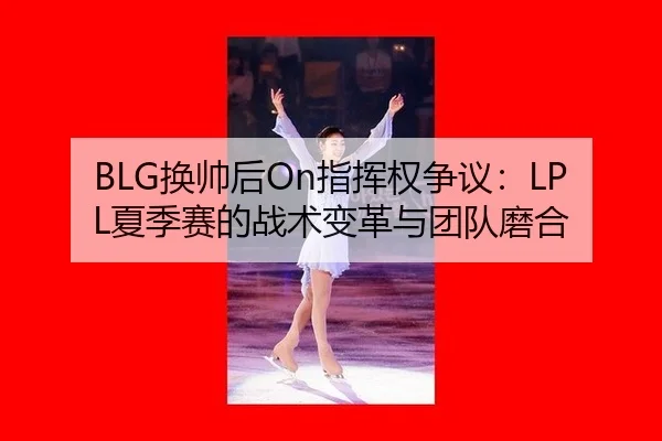 BLG换帅后On指挥权争议：LPL夏季赛的战术变革与团队磨合
