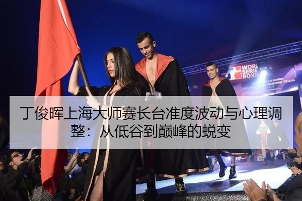 丁俊晖上海大师赛长台准度波动与心理调整：从低谷到巅峰的蜕变