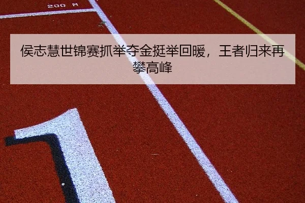 侯志慧世锦赛抓举夺金挺举回暖，王者归来再攀高峰