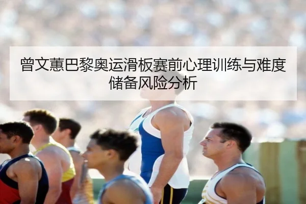 曾文蕙巴黎奥运滑板赛前心理训练与难度储备风险分析