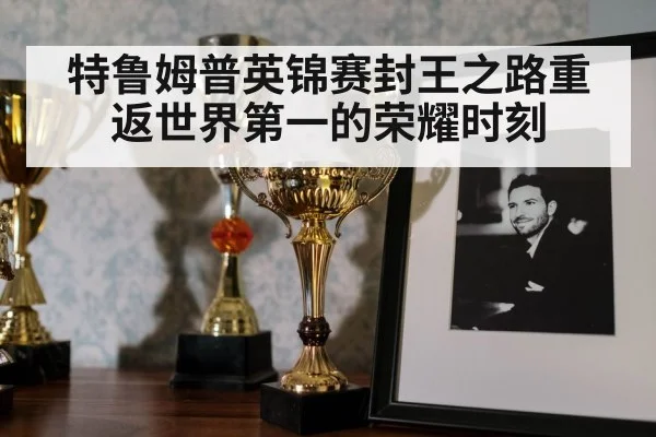 特鲁姆普英锦赛封王之路重返世界第一的荣耀时刻