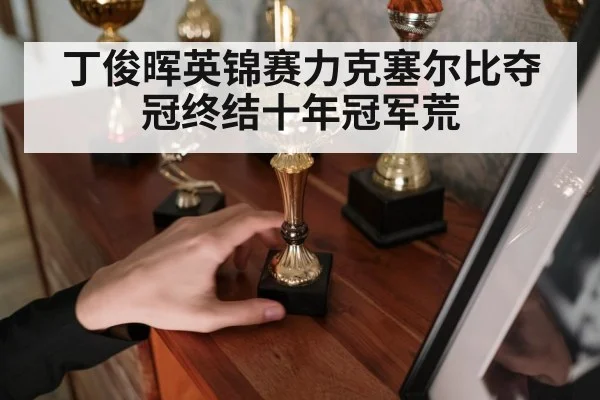 丁俊晖英锦赛力克塞尔比夺冠终结十年冠军荒