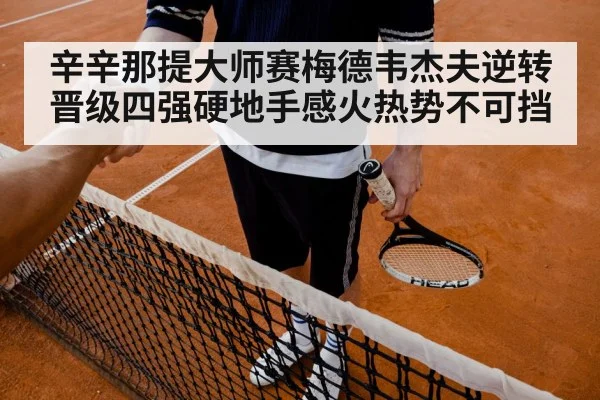 辛辛那提大师赛梅德韦杰夫逆转晋级四强硬地手感火热势不可挡