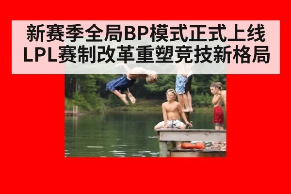 新赛季全局BP模式正式上线LPL赛制改革重塑竞技新格局
