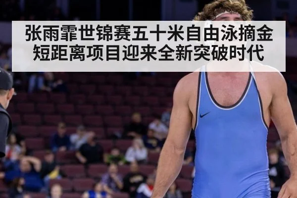 张雨霏世锦赛五十米自由泳摘金短距离项目迎来全新突破时代