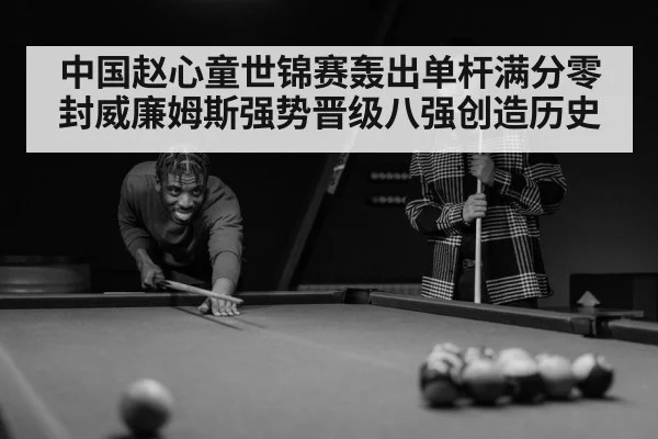 中国赵心童世锦赛轰出单杆满分零封威廉姆斯强势晋级八强创造历史