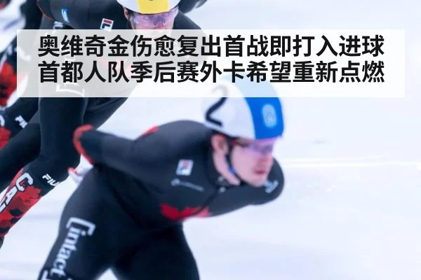 奥维奇金伤愈复出首战即打入进球首都人队季后赛外卡希望重新点燃