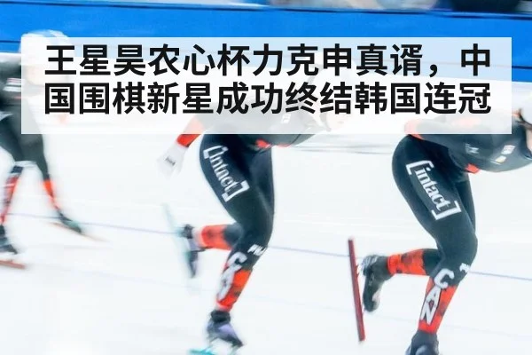 王星昊农心杯力克申真谞，中国围棋新星成功终结韩国连冠