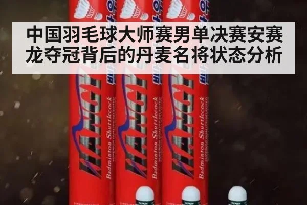 中国羽毛球大师赛男单决赛安赛龙夺冠背后的丹麦名将状态分析