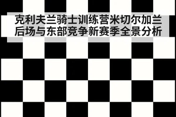 克利夫兰骑士训练营米切尔加兰后场与东部竞争新赛季全景分析